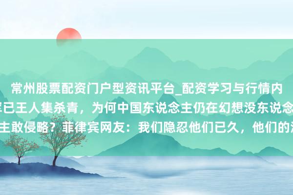 常州股票配资门户型资讯平台_配资学习与行情内容汇总 日本网友：联军已王人集杀青，为何中国东说念主仍在幻想没东说念主敢侵略？菲律宾网友：我们隐忍他们已久，他们的海岸线早已侵犯我们家门口！