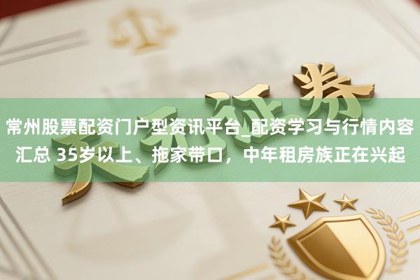常州股票配资门户型资讯平台_配资学习与行情内容汇总 35岁以上、拖家带口,中年租房族正在兴起