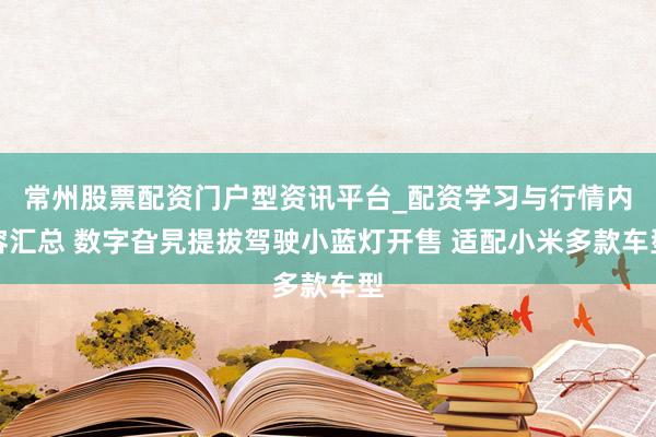 常州股票配资门户型资讯平台_配资学习与行情内容汇总 数字旮旯提拔驾驶小蓝灯开售 适配小米多款车型