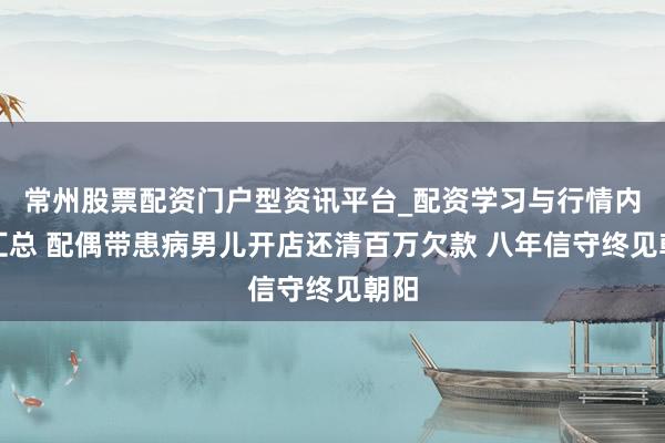 常州股票配资门户型资讯平台_配资学习与行情内容汇总 配偶带患病男儿开店还清百万欠款 八年信守终见朝阳