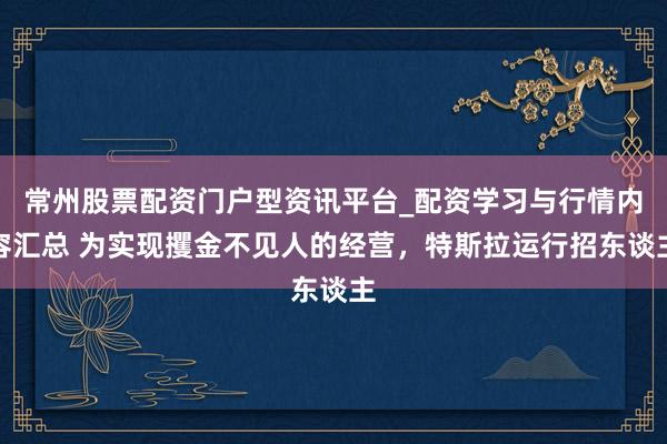 常州股票配资门户型资讯平台_配资学习与行情内容汇总 为实现攫金不见人的经营，特斯拉运行招东谈主