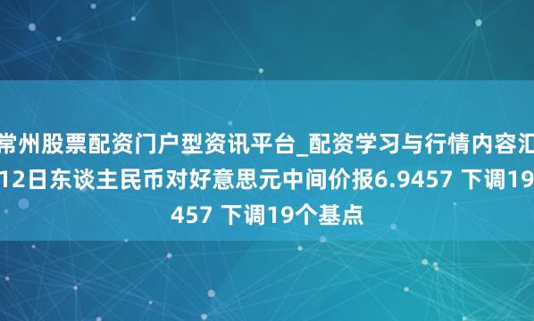 常州股票配资门户型资讯平台_配资学习与行情内容汇总 2月12日东谈主民币对好意思元中间价报6.9457 下调19个基点