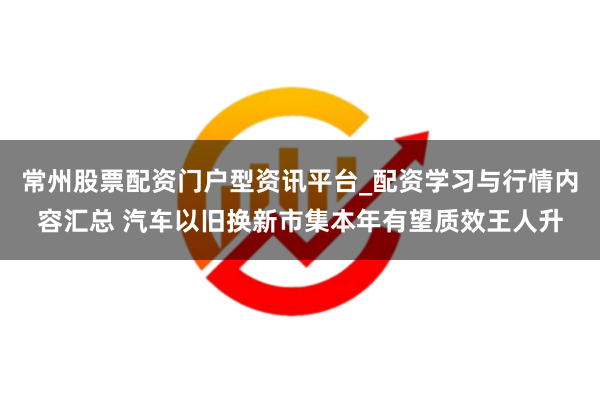 常州股票配资门户型资讯平台_配资学习与行情内容汇总 汽车以旧换新市集本年有望质效王人升