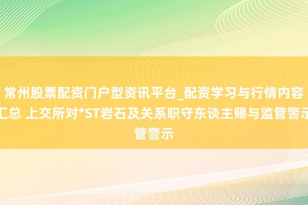 常州股票配资门户型资讯平台_配资学习与行情内容汇总 上交所对*ST岩石及关系职守东谈主赐与监管警示