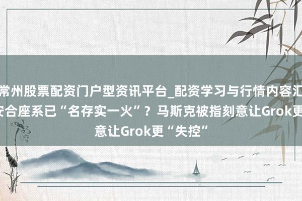常州股票配资门户型资讯平台_配资学习与行情内容汇总 xAI安合座系已“名存实一火”？马斯克被指刻意让Grok更“失控”