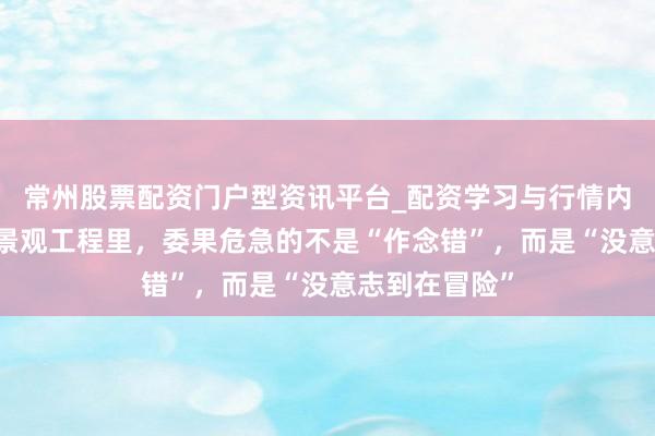 常州股票配资门户型资讯平台_配资学习与行情内容汇总 洞开景观工程里，委果危急的不是“作念错”，而是“没意志到在冒险”