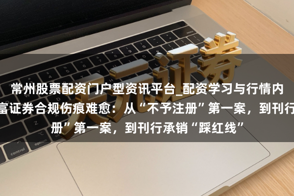 常州股票配资门户型资讯平台_配资学习与行情内容汇总 中天堂富证券合规伤痕难愈：从“不予注册”第一案，到刊行承销“踩红线”