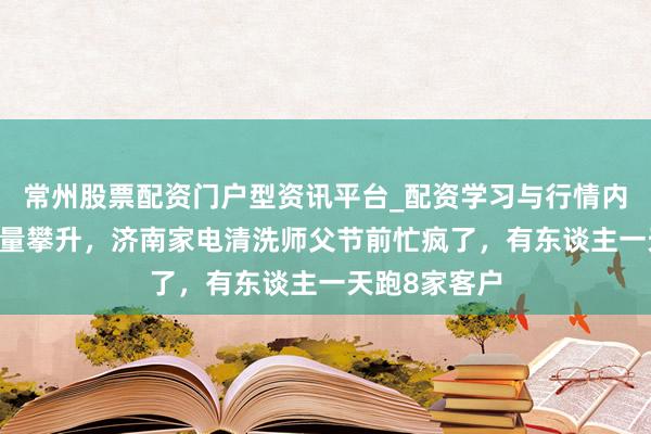 常州股票配资门户型资讯平台_配资学习与行情内容汇总 需求量攀升，济南家电清洗师父节前忙疯了，有东谈主一天跑8家客户