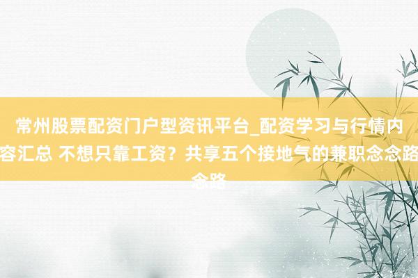 常州股票配资门户型资讯平台_配资学习与行情内容汇总 不想只靠工资？共享五个接地气的兼职念念路
