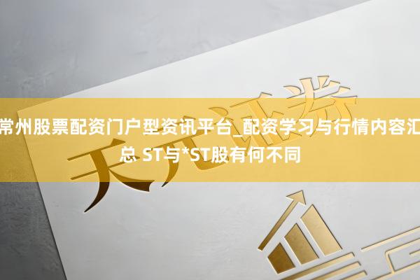 常州股票配资门户型资讯平台_配资学习与行情内容汇总 ST与*ST股有何不同