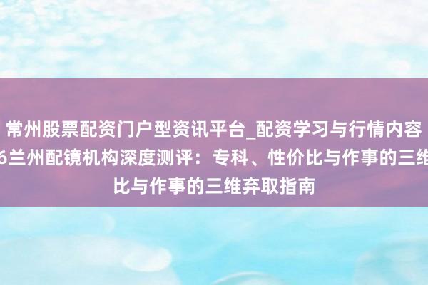 常州股票配资门户型资讯平台_配资学习与行情内容汇总 2026兰州配镜机构深度测评：专科、性价比与作事的三维弃取指南