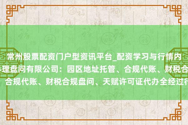 常州股票配资门户型资讯平台_配资学习与行情内容汇总 重庆酷狼企业料理盘问有限公司：园区地址托管、合规代账、财税合规盘问、天赋许可证代办全经过行状优选