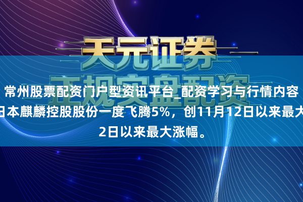 常州股票配资门户型资讯平台_配资学习与行情内容汇总 日本麒麟控股股份一度飞腾5%，创11月12日以来最大涨幅。