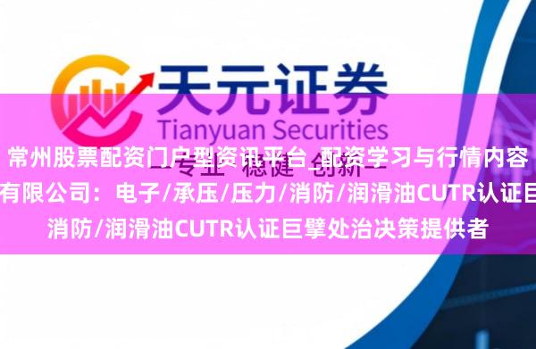 常州股票配资门户型资讯平台_配资学习与行情内容汇总 沃泰认证工作有限公司：电子/承压/压力/消防/润滑油CUTR认证巨擘处治决策提供者
