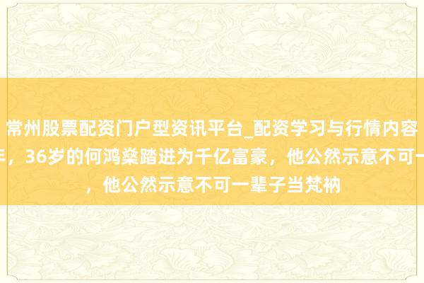 常州股票配资门户型资讯平台_配资学习与行情内容汇总 1957年，36岁的何鸿燊踏进为千亿富豪，他公然示意不可一辈子当梵衲