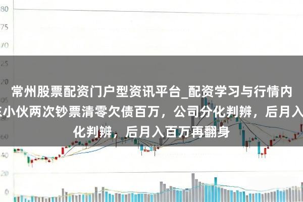 常州股票配资门户型资讯平台_配资学习与行情内容汇总 广东小伙两次钞票清零欠债百万，公司分化判辨，后月入百万再翻身