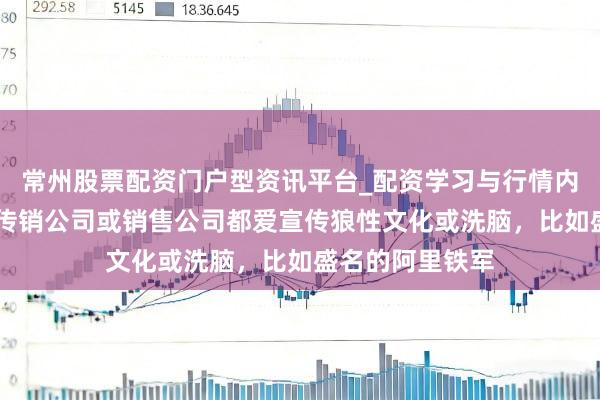 常州股票配资门户型资讯平台_配资学习与行情内容汇总 为什么传销公司或销售公司都爱宣传狼性文化或洗脑，比如盛名的阿里铁军