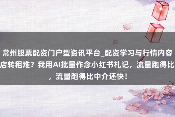 常州股票配资门户型资讯平台_配资学习与行情内容汇总 实体店转租难？我用AI批量作念小红书札记，流量跑得比中介还快！