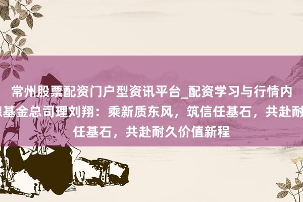 常州股票配资门户型资讯平台_配资学习与行情内容汇总 诺德基金总司理刘翔：乘新质东风，筑信任基石，共赴耐久价值新程