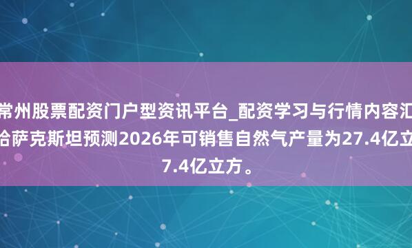 常州股票配资门户型资讯平台_配资学习与行情内容汇总 哈萨克斯坦预测2026年可销售自然气产量为27.4亿立方。