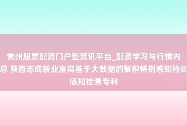常州股票配资门户型资讯平台_配资学习与行情内容汇总 陕西志成新业赢得基于大数据的聚积特别感知检测专利