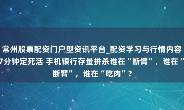 常州股票配资门户型资讯平台_配资学习与行情内容汇总 2.7分钟定死活 手机银行存量拼杀谁在“断臂”，谁在“吃肉”？