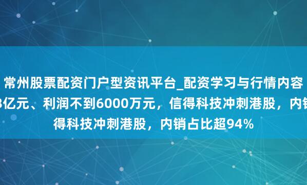 常州股票配资门户型资讯平台_配资学习与行情内容汇总 营收8.8亿元、利润不到6000万元，信得科技冲刺港股，内销占比超94%