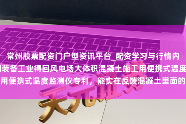 常州股票配资门户型资讯平台_配资学习与行情内容汇总 中国葛洲坝集团装备工业得回风电场大体积混凝土施工用便携式温度监测仪专利，能实在反馈混凝土里面的温度踱步情况