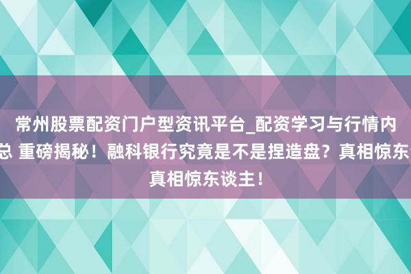 常州股票配资门户型资讯平台_配资学习与行情内容汇总 重磅揭秘！融科银行究竟是不是捏造盘？真相惊东谈主！