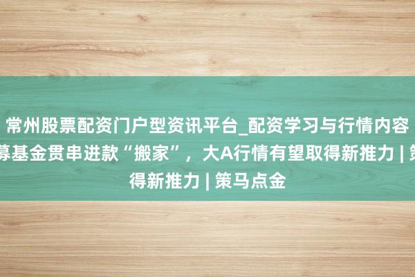 常州股票配资门户型资讯平台_配资学习与行情内容汇总 公募基金贯串进款“搬家”，大A行情有望取得新推力 | 策马点金