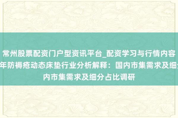 常州股票配资门户型资讯平台_配资学习与行情内容汇总 2026年防褥疮动态床垫行业分析解释：国内市集需求及细分占比调研