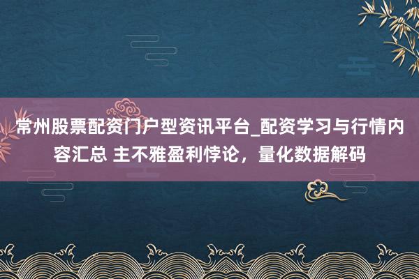 常州股票配资门户型资讯平台_配资学习与行情内容汇总 主不雅盈利悖论，量化数据解码