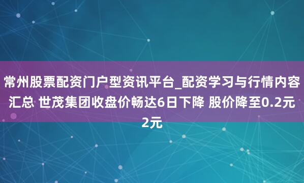 常州股票配资门户型资讯平台_配资学习与行情内容汇总 世茂集团收盘价畅达6日下降 股价降至0.2元