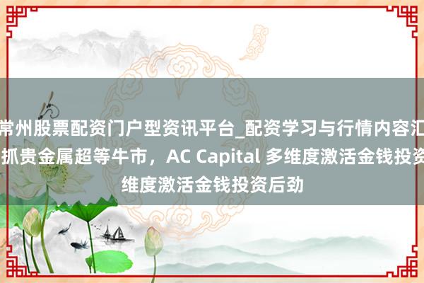 常州股票配资门户型资讯平台_配资学习与行情内容汇总 把抓贵金属超等牛市，AC Capital 多维度激活金钱投资后劲