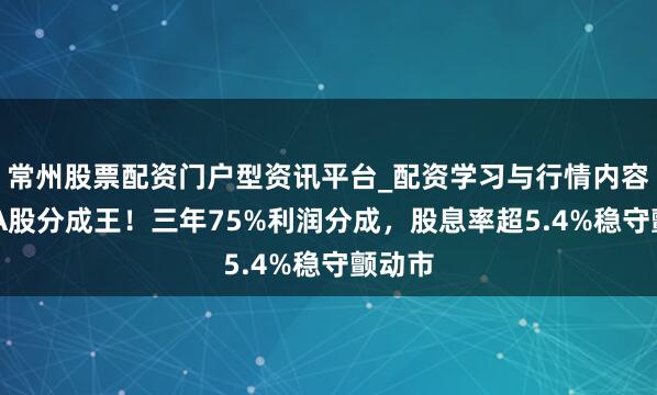 常州股票配资门户型资讯平台_配资学习与行情内容汇总 A股分成王！三年75%利润分成，股息率超5.4%稳守颤动市