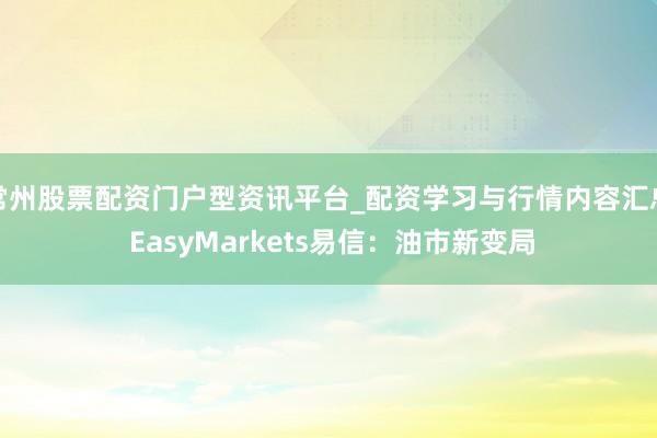 常州股票配资门户型资讯平台_配资学习与行情内容汇总 EasyMarkets易信：油市新变局
