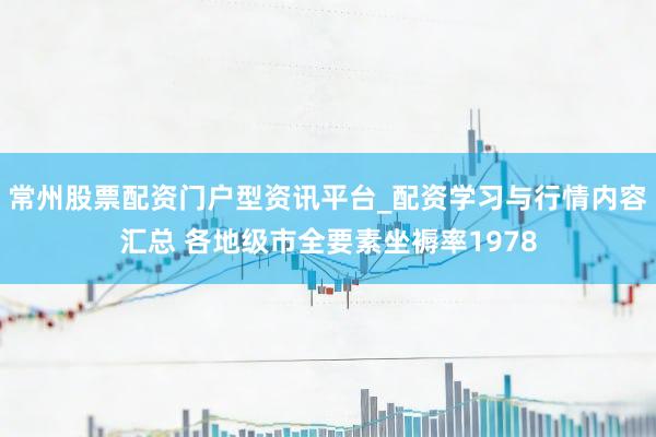 常州股票配资门户型资讯平台_配资学习与行情内容汇总 各地级市全要素坐褥率1978