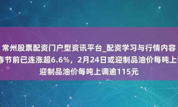常州股票配资门户型资讯平台_配资学习与行情内容汇总 原油春节前已连涨超6.6%，2月24日或迎制品油价每吨上调逾115元