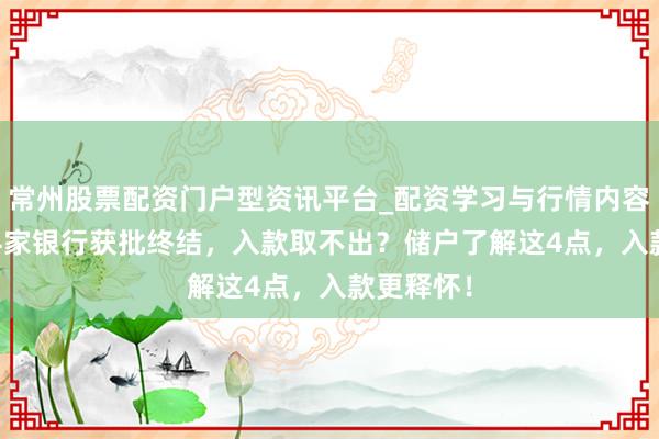 常州股票配资门户型资讯平台_配资学习与行情内容汇总 184家银行获批终结，入款取不出？储户了解这4点，入款更释怀！