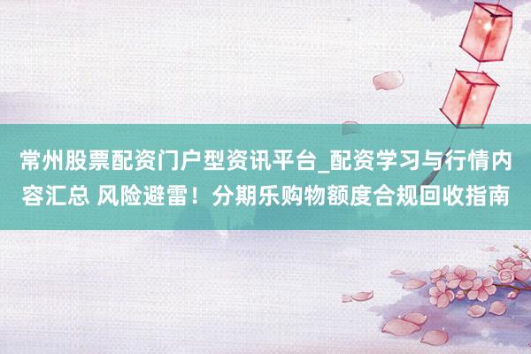 常州股票配资门户型资讯平台_配资学习与行情内容汇总 风险避雷！分期乐购物额度合规回收指南