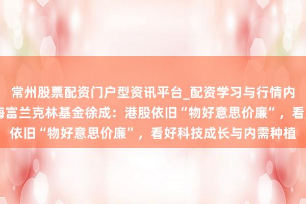 常州股票配资门户型资讯平台_配资学习与行情内容汇总 首席瞻望｜国海富兰克林基金徐成：港股依旧“物好意思价廉”，看好科技成长与内需种植
