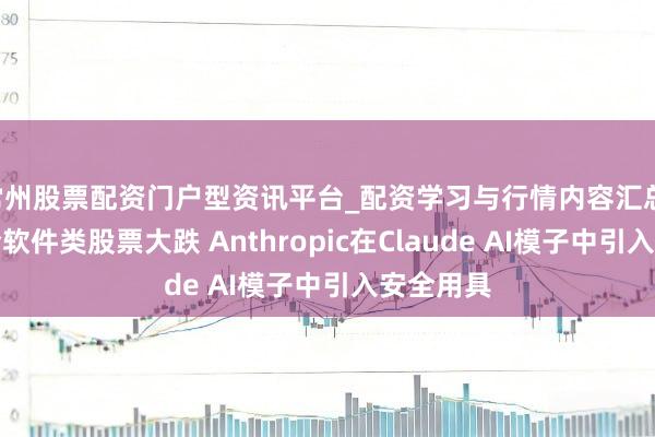 常州股票配资门户型资讯平台_配资学习与行情内容汇总 收罗安全软件类股票大跌 Anthropic在Claude AI模子中引入安全用具