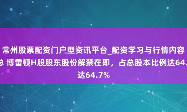 常州股票配资门户型资讯平台_配资学习与行情内容汇总 博雷顿H股股东股份解禁在即，占总股本比例达64.7%