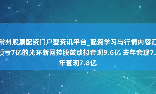 常州股票配资门户型资讯平台_配资学习与行情内容汇总 预亏7亿的光环新网控股鼓动拟套现9.6亿 去年套现7.8亿