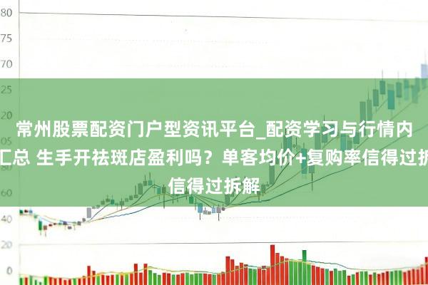 常州股票配资门户型资讯平台_配资学习与行情内容汇总 生手开祛斑店盈利吗？单客均价+复购率信得过拆解