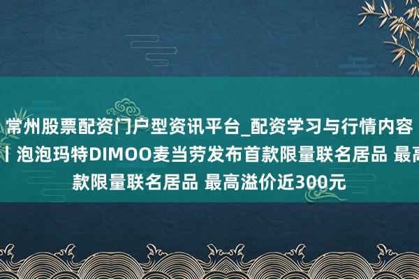 常州股票配资门户型资讯平台_配资学习与行情内容汇总 海量财经丨泡泡玛特DIMOO麦当劳发布首款限量联名居品 最高溢价近300元