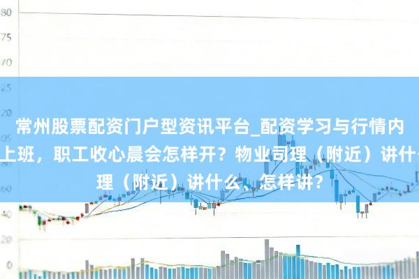 常州股票配资门户型资讯平台_配资学习与行情内容汇总 节后上班，职工收心晨会怎样开？物业司理（附近）讲什么、怎样讲？