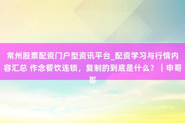 常州股票配资门户型资讯平台_配资学习与行情内容汇总 作念餐饮连锁，复制的到底是什么？｜申哥
