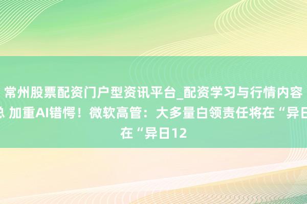 常州股票配资门户型资讯平台_配资学习与行情内容汇总 加重AI错愕！微软高管：大多量白领责任将在“异日12
