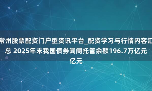 常州股票配资门户型资讯平台_配资学习与行情内容汇总 2025年末我国债券阛阓托管余额196.7万亿元